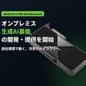 NVIDIA RTX PRO 6000 Blackwellを活用した、オンプレミス生成AI基盤の開発とソフトウェア提供を開始